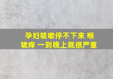 孕妇咳嗽停不下来 喉咙痒 一到晚上就很严重